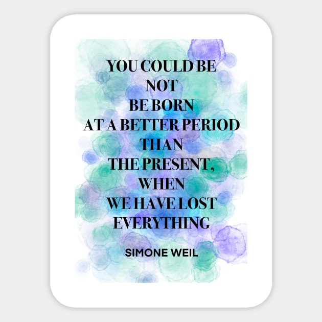 SIMONE WEIL quote .10 - YOU COULD BE NOT BE BORN AT A BETTER PERIOD THAN THE PRESENT,WHEN WE HAVE LOST EVERYTHING Sticker by lautir